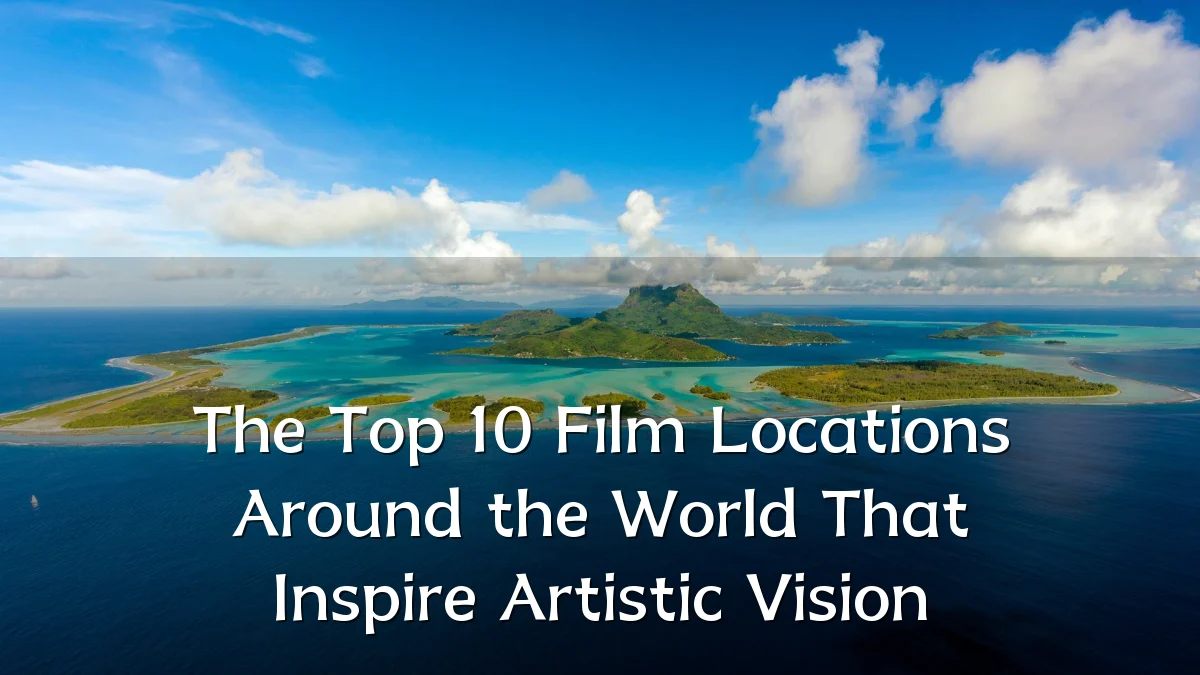 The Top 10 Film Locations Around the World That Inspire Artistic Vision