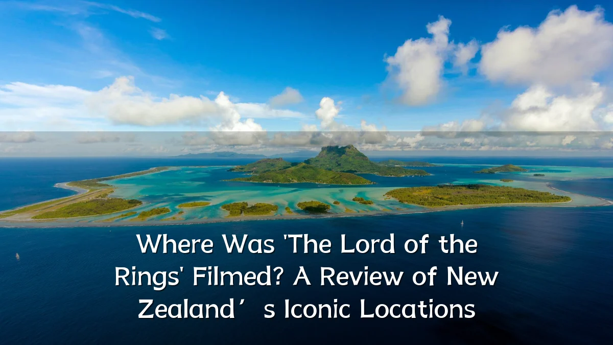 Where Was 'The Lord of the Rings' Filmed? A Review of New Zealand’s Iconic Locations