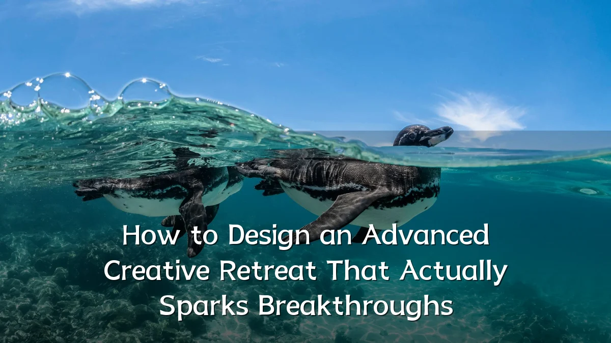 How to Design an Advanced Creative Retreat That Actually Sparks Breakthroughs