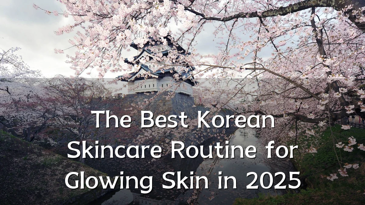 The Best Korean Skincare Routine for Glowing Skin in 2025