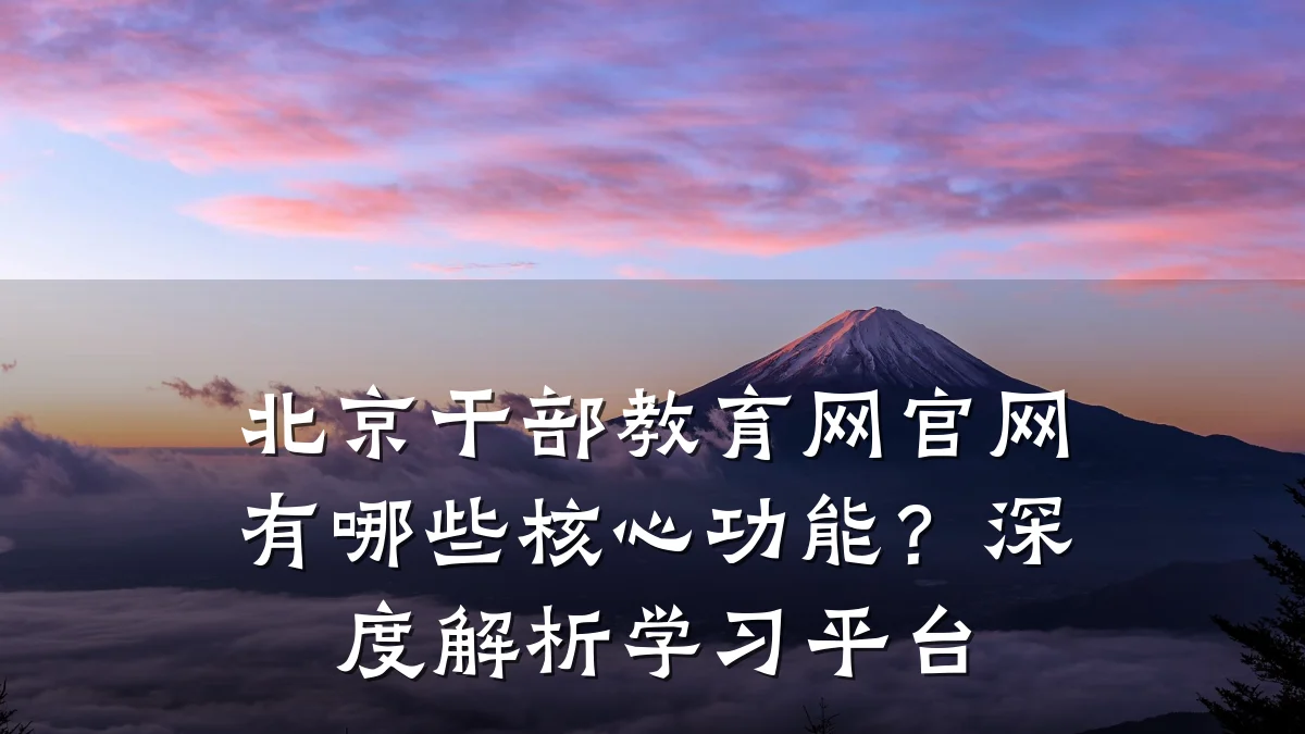 北京干部教育网官网有哪些核心功能?深度解析学习平台
